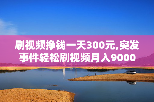 刷视频挣钱一天300元,突发事件轻松刷视频月入9000元的秘密秘密，你也能做到！！